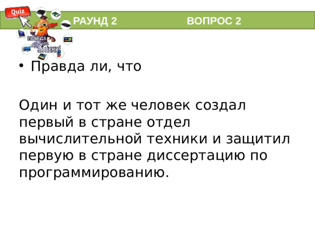 РАУНД 2 ВОПРОС 2 Правда ли, что Один и тот же человек создал первый в стране отдел вычислительной техники и защитил первую в стране диссертацию по программированию.