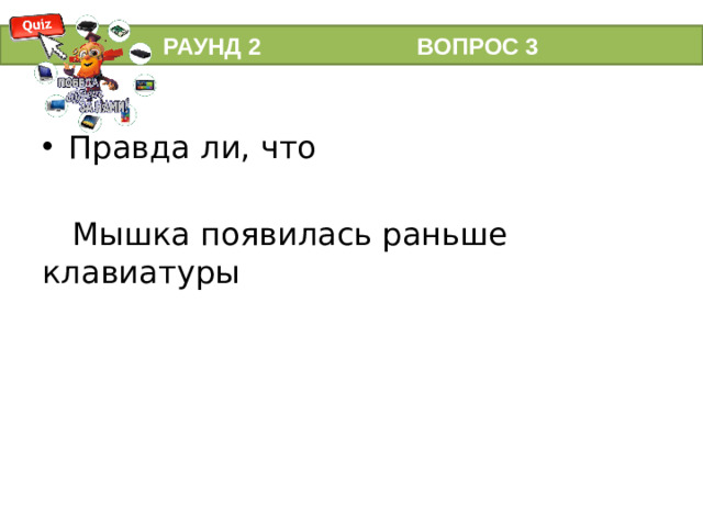 РАУНД 2 ВОПРОС 3 Правда ли, что  Мышка появилась раньше клавиатуры