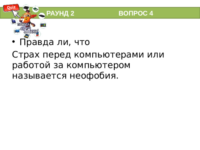 РАУНД 2 ВОПРОС 4 Правда ли, что Страх перед компьютерами или работой за компьютером называется неофобия.
