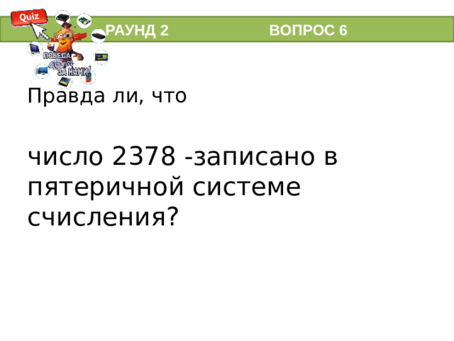 РАУНД 2 ВОПРОС 6 Правда ли, что число 2378 -записано в пятеричной системе счисления?  