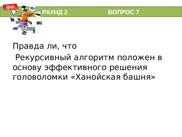 РАУНД 2 ВОПРОС 7 Правда ли, что  Рекурсивный алгоритм положен в основу эффективного решения головоломки «Ханойская башня»