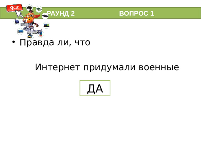 РАУНД 2 ВОПРОС 1 Правда ли, что  Интернет придумали военные ДА