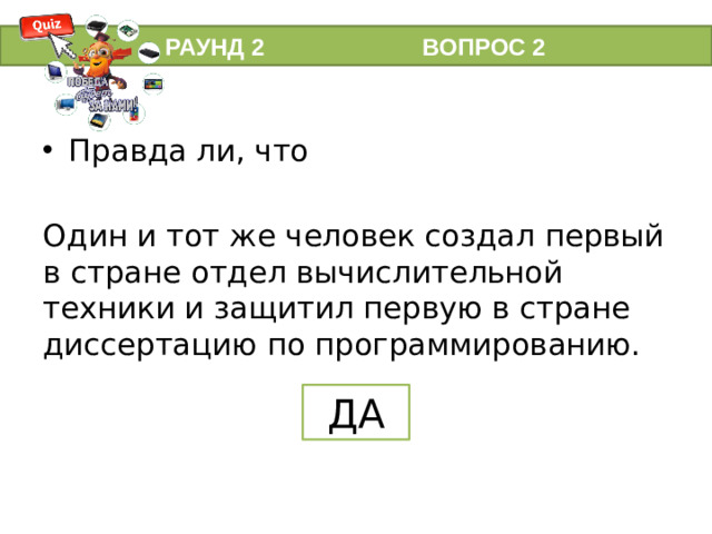 РАУНД 2 ВОПРОС 2 Правда ли, что Один и тот же человек создал первый в стране отдел вычислительной техники и защитил первую в стране диссертацию по программированию. ДА