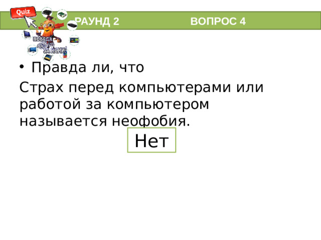 РАУНД 2 ВОПРОС 4 Правда ли, что Страх перед компьютерами или работой за компьютером называется неофобия. Нет  неофобия – это боязнь нового, боязнь перемен, а страх перед компьютерами - киберфобия.