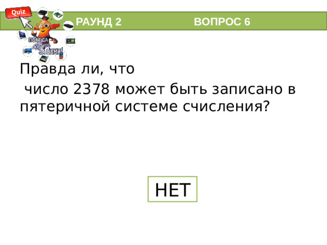 РАУНД 2 ВОПРОС 6 Правда ли, что  число 2378 может быть записано в пятеричной системе счисления?   НЕТ