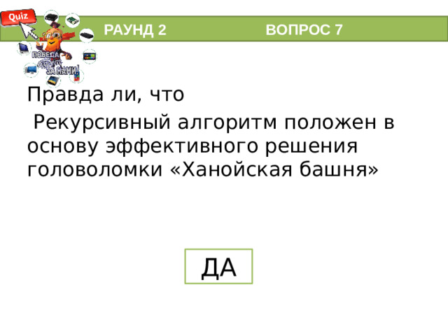 РАУНД 2 ВОПРОС 7 Правда ли, что  Рекурсивный алгоритм положен в основу эффективного решения головоломки «Ханойская башня» ДА