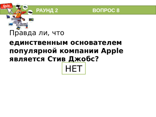 РАУНД 2 ВОПРОС 8 Правда ли, что единственным основателем популярной компании Apple является Стив Джобс? НЕТ Известно, что компанию Apple основали Стив Джобс и Стив Возняк.