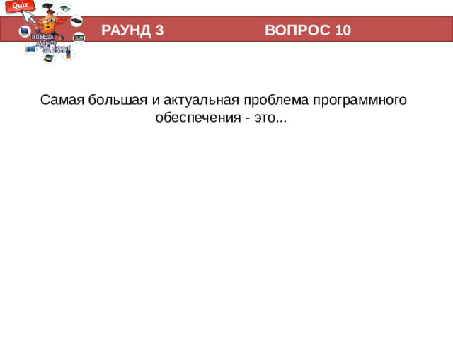РАУНД 3 ВОПРОС 10 Самая большая и актуальная проблема программного обеспечения - это...