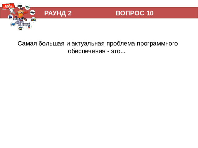 РАУНД 2 ВОПРОС 10 Самая большая и актуальная проблема программного обеспечения - это...