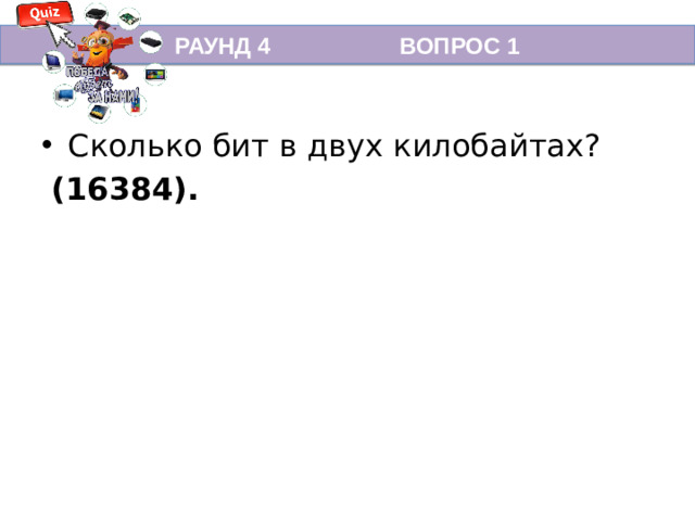РАУНД 4 ВОПРОС 1 Сколько бит в двух килобайтах?  (16384).