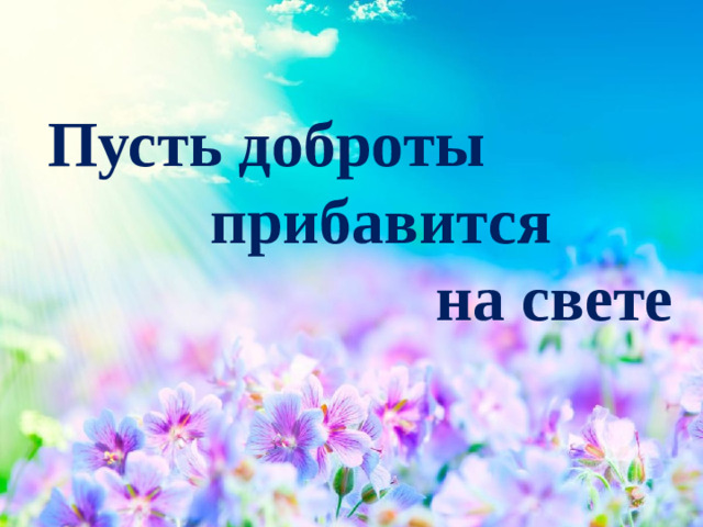 Пусть доброты  прибавится  на свете