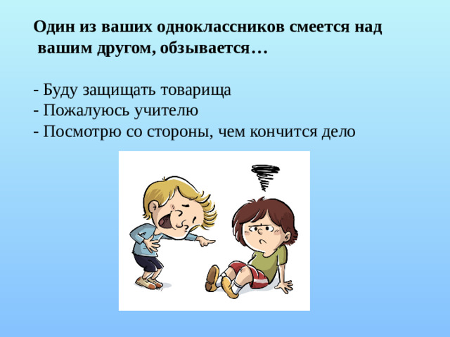 Один из ваших одноклассников смеется над  вашим другом, обзывается… - Буду защищать товарища - Пожалуюсь учителю - Посмотрю со стороны, чем кончится дело