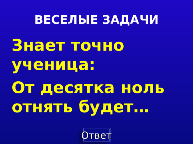ВЕСЕЛЫЕ ЗАДАЧИ Знает точно ученица: От десятка ноль отнять будет…