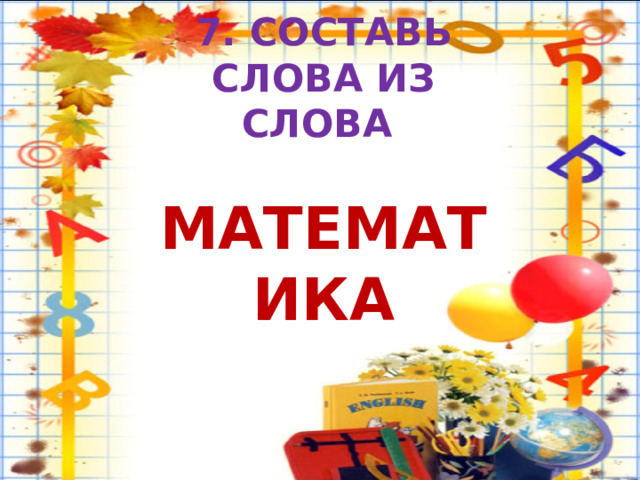 7. СОСТАВЬ СЛОВА ИЗ СЛОВА   МАТЕМАТИКА