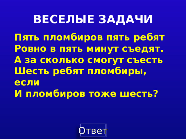 ВЕСЕЛЫЕ ЗАДАЧИ Пять пломбиров пять ребят  Ровно в пять минут съедят.  А за сколько смогут съесть  Шесть ребят пломбиры, если  И пломбиров тоже шесть?