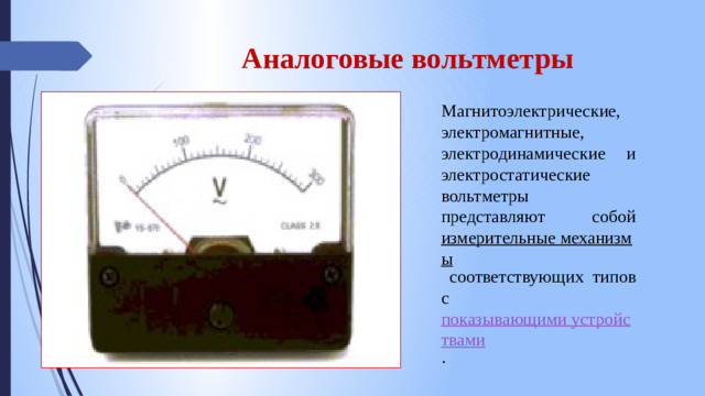 Аналоговые вольтметры Магнитоэлектрические, электромагнитные, электродинамические и электростатические вольтметры представляют собой измерительные механизмы соответствующих типов с показывающими устройствами .