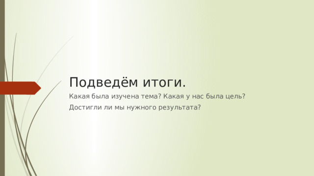 Подведём итоги. Какая была изучена тема? Какая у нас была цель? Достигли ли мы нужного результата?
