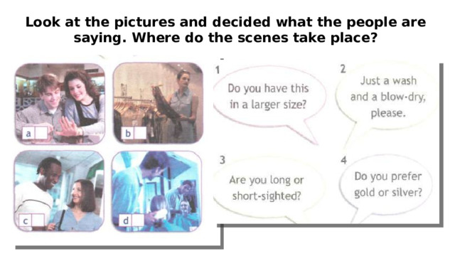 Look at the pictures and decided what the people are saying. Where do the scenes take place?
