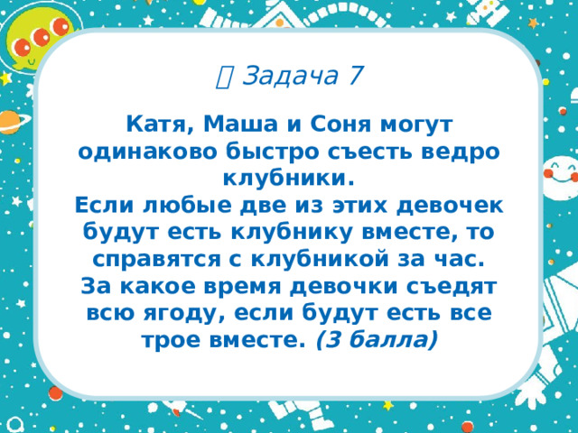   Задача 7 Катя, Маша и Соня могут одинаково быстро съесть ведро клубники.  Если любые две из этих девочек будут есть клубнику вместе, то справятся с клубникой за час.  За какое время девочки съедят всю ягоду, если будут есть все трое вместе. (3 балла)