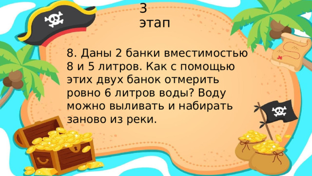 3 этап 8. Даны 2 банки вместимостью 8 и 5 литров. Как с помощью этих двух банок отмерить ровно 6 литров воды? Воду можно выливать и набирать заново из реки.