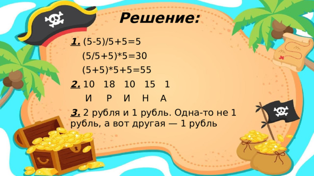 Решение: 1. (5-5)/5+5=5  (5/5+5)*5=30  (5+5)*5+5=55 2. 10 18 10 15 1  И Р И Н А 3. 2 рубля и 1 рубль. Одна-то не 1 рубль, а вот другая — 1 рубль