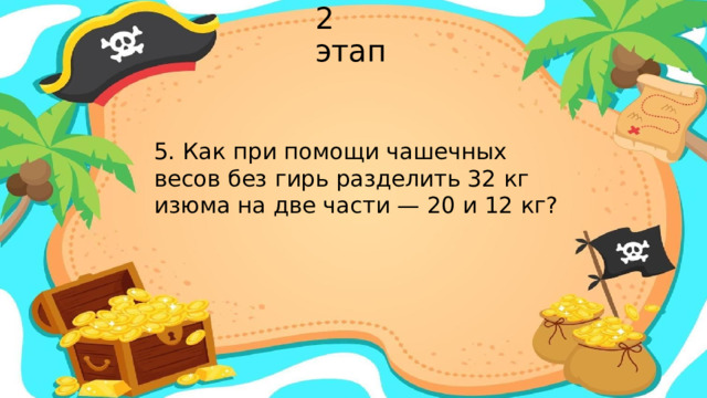 2 этап 5. Как при помощи чашечных весов без гирь разделить 32 кг изюма на две части — 20 и 12 кг?