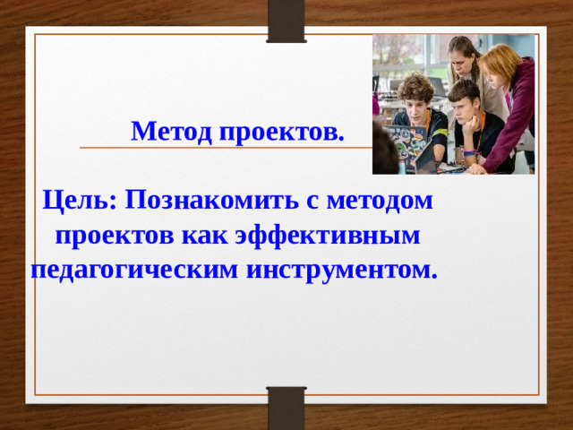 Метод проектов.   Цель: Познакомить с методом проектов как эффективным педагогическим инструментом.