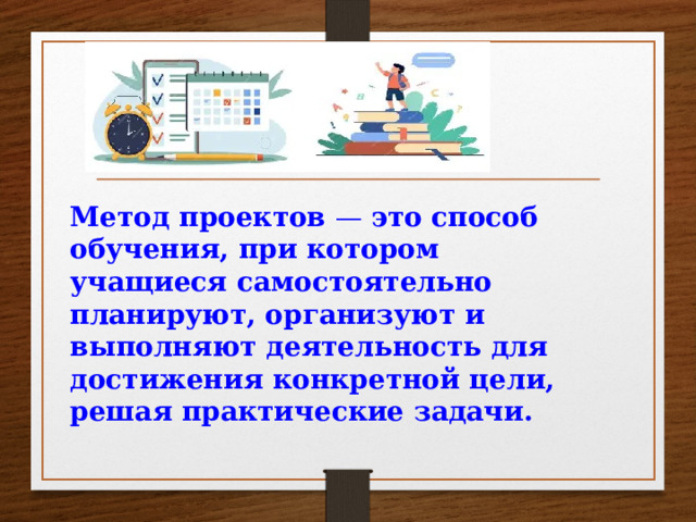 Метод проектов — это способ обучения, при котором учащиеся самостоятельно планируют, организуют и выполняют деятельность для достижения конкретной цели, решая практические задачи.