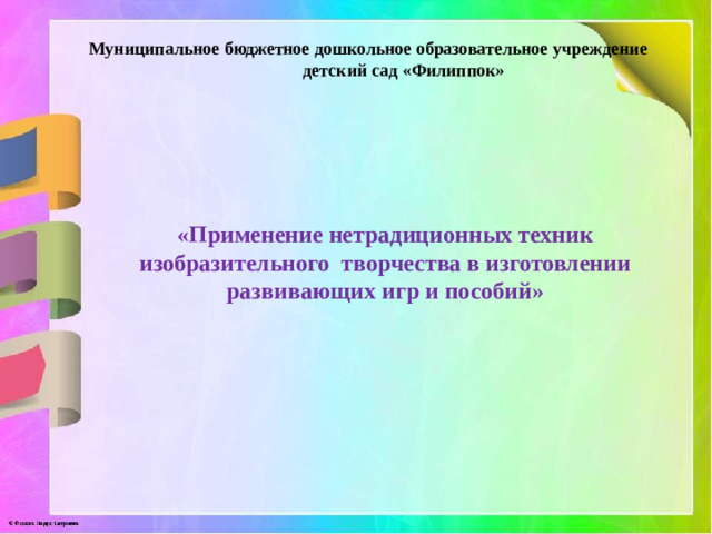 Муниципальное  бюджетное  дошкольное  образовательное учреждение  детский сад  «Филиппок » «Применение нетрадиционных техник изобразительного творчества в изготовлении развивающих игр и пособий»