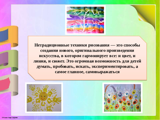 Нетрадиционные техники рисования — это способы создания нового, оригинального произведения искусства, в котором гармонирует все: и цвет, и линия, и сюжет. Это огромная возможность для детей думать, пробовать, искать, экспериментировать, а самое главное, самовыражаться