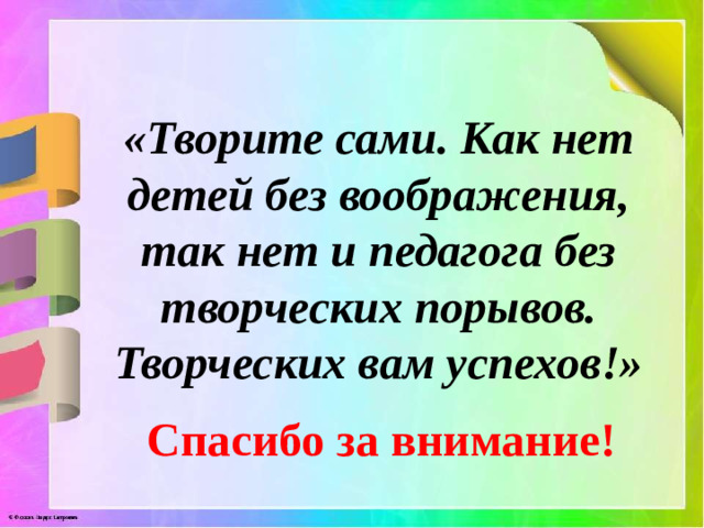 «Творите сами. Как нет детей без воображения, так нет и педагога без творческих порывов. Творческих вам успехов!» Спасибо за внимание!