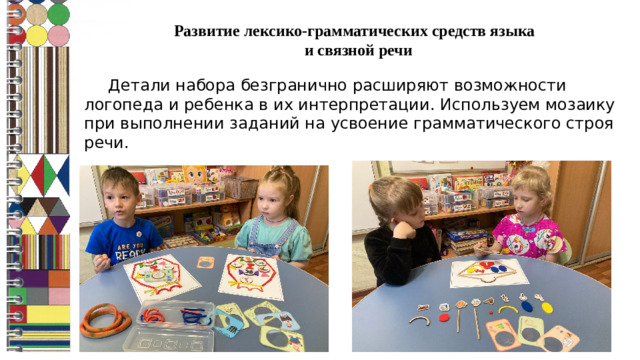 Развитие лексико-грамматических средств языка  и связной речи  Детали набора безгранично расширяют возможности логопеда и ребенка в их интерпретации. Используем мозаику при выполнении заданий на усвоение грамматического строя речи.  