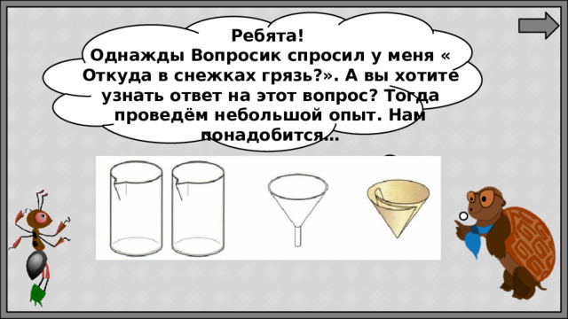 Ребята! Однажды Вопросик спросил у меня « Откуда в снежках грязь?». А вы хотите узнать ответ на этот вопрос? Тогда проведём небольшой опыт. Нам понадобится…