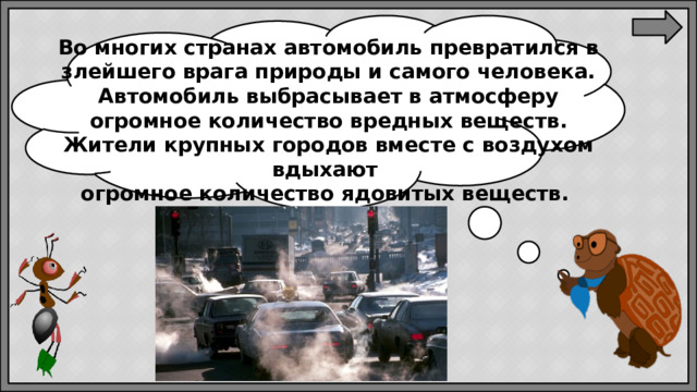 Во многих странах автомобиль превратился в злейшего врага природы и самого человека. Автомобиль выбрасывает в атмосферу огромное количество вредных веществ. Жители крупных городов вместе с воздухом вдыхают огромное количество ядовитых веществ.
