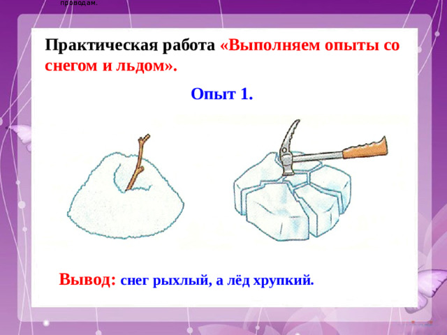 Электричество вырабатывается на электростанциях и приходит в наш дом по проводам. Электричество вырабатывается на электростанциях и приходит в наш дом по проводам. Практическая работа «Выполняем опыты со снегом и льдом». Опыт 1. Вывод: снег рыхлый, а лёд хрупкий.
