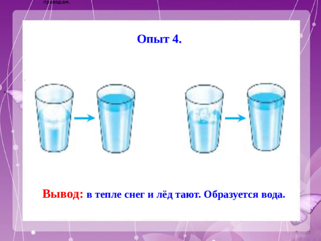 Электричество вырабатывается на электростанциях и приходит в наш дом по проводам. Электричество вырабатывается на электростанциях и приходит в наш дом по проводам. Опыт 4. Вывод: в тепле снег и лёд тают. Образуется вода.