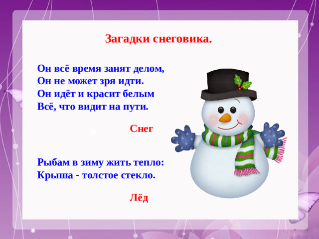 Загадки снеговика. Он всё время занят делом, Он не может зря идти. Он идёт и красит белым Всё, что видит на пути. Снег Рыбам в зиму жить тепло: Крыша - толстое стекло. Лёд