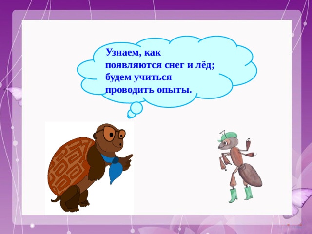 Узнаем, как появляются снег и лёд; будем учиться проводить опыты.