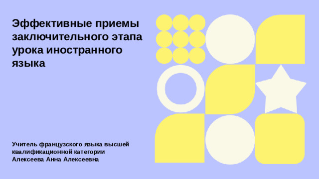 Эффективные приемы заключительного этапа урока иностранного языка  Учитель французского языка высшей квалификационной категории Алексеева Анна Алексеевна