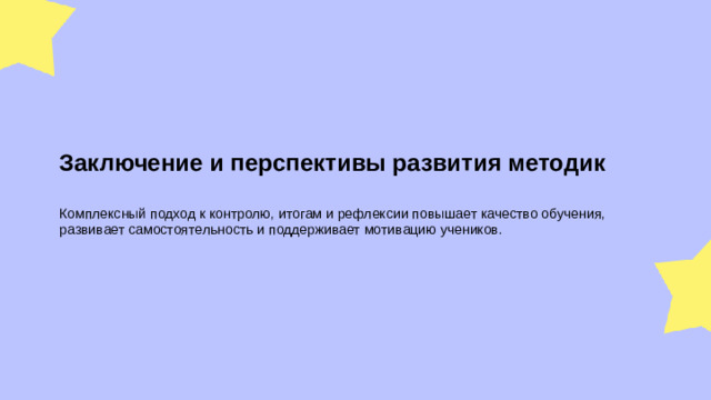 Заключение и перспективы развития методик  Комплексный подход к контролю, итогам и рефлексии повышает качество обучения, развивает самостоятельность и поддерживает мотивацию учеников.