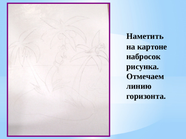 Наметить на картоне набросок рисунка. Отмечаем линию горизонта.