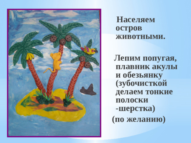 Населяем остров животными.   Лепим попугая, плавник акулы и обезьянку (зубочисткой делаем тонкие полоски -шерстка) (по желанию)