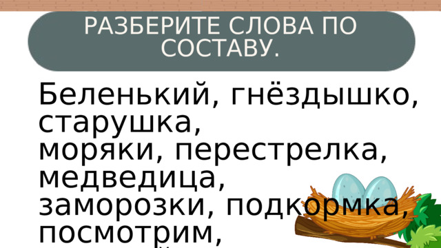 РАЗБЕРИТЕ СЛОВА ПО СОСТАВУ. Беленький, гнёздышко, старушка, моряки, перестрелка, медведица, заморозки, подкормка, посмотрим, садовый, пригорки.