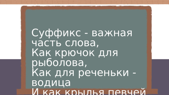 Суффикс - важная часть слова, Как крючок для рыболова, Как для реченьки - водица И как крылья певчей птице.