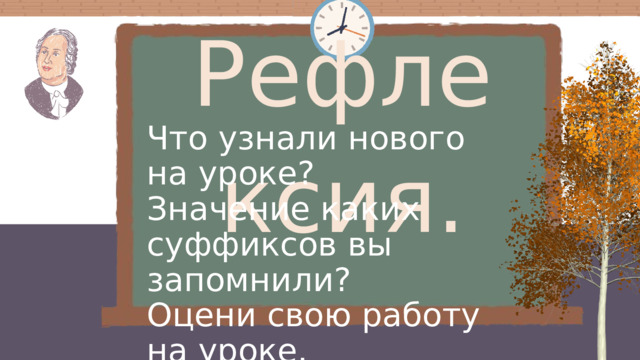 Рефлексия. Что узнали нового на уроке? Значение каких суффиксов вы запомнили? Оцени свою работу на уроке.