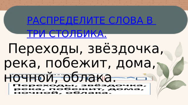РАСПРЕДЕЛИТЕ СЛОВА В ТРИ СТОЛБИКА.  Переходы, звёздочка, река, побежит, дома, ночной, облака.