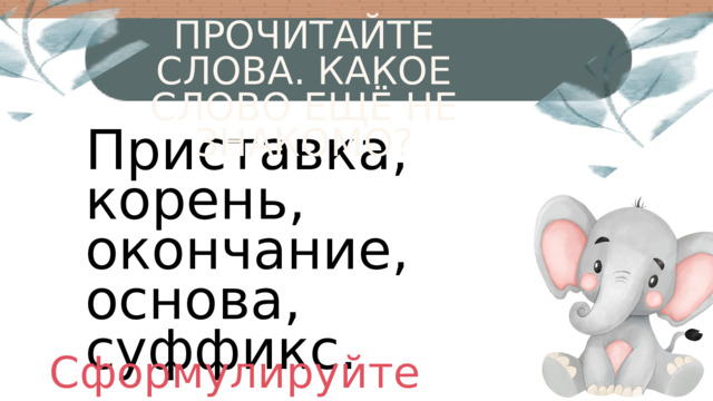 ПРОЧИТАЙТЕ СЛОВА. КАКОЕ СЛОВО ЕЩЁ НЕ ЗНАКОМО? Приставка, корень, окончание, основа, суффикс. Сформулируйте тему урока.