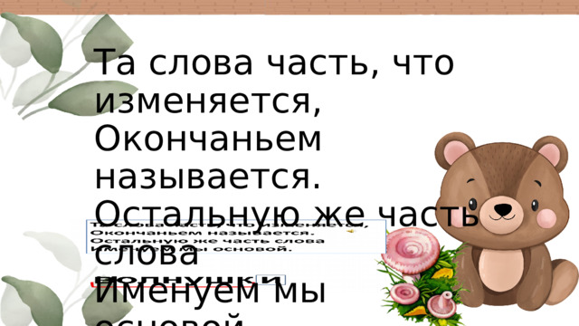 Та слова часть, что изменяется, Окончаньем называется. Остальную же часть слова Именуем мы основой.