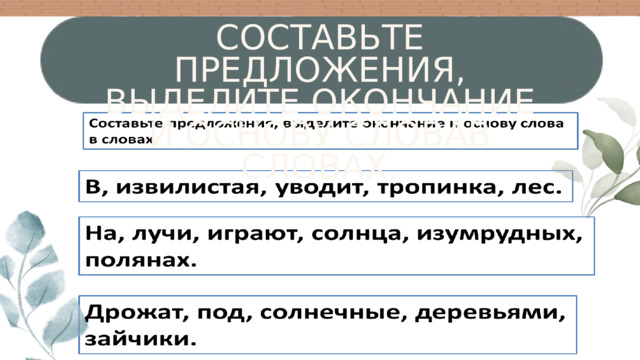 СОСТАВЬТЕ ПРЕДЛОЖЕНИЯ, ВЫДЕЛИТЕ ОКОНЧАНИЕ И ОСНОВУ СЛОВАВ СЛОВАХ.