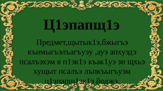 Ц1эпапщ1э Ц1эпапщ1э Предмет,щытык1э,бжыгъэ къимыгъэлъагъуэу ,ауэ апхуэдэ псалъэхэм я п1эк1э къак1уэ зи щхьэ хущыт псалъэ лъпкъыгъуэм ц1эпапщ1эк1э йоджэ.